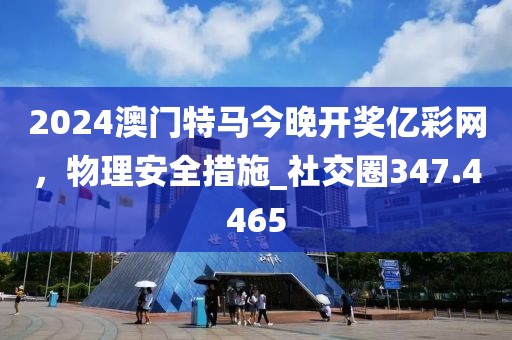 2024澳门特马今晚开奖亿彩网，物理安全措施_社交圈347.4465