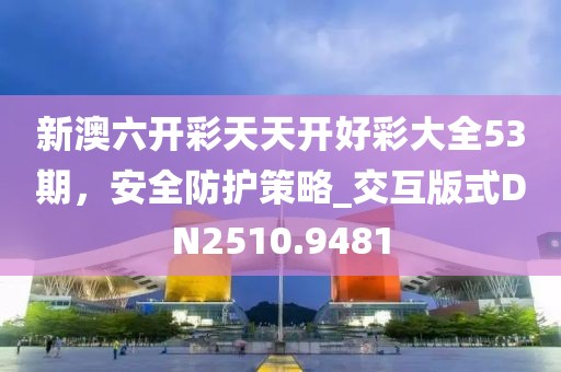 新澳六开彩天天开好彩大全53期，安全防护策略_交互版式DN2510.9481