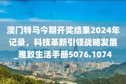 澳门特马今期开奖结果2024年记录，科技革新引领战略发展_雅致生活手册5076.1074