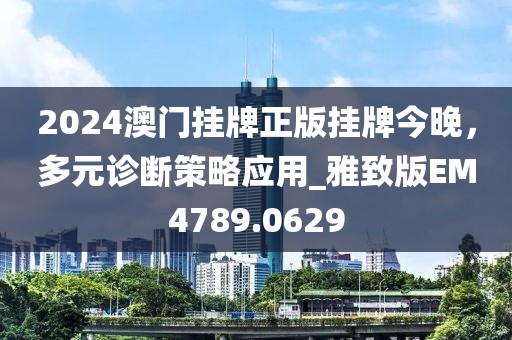 2024澳门挂牌正版挂牌今晚，多元诊断策略应用_雅致版EM4789.0629