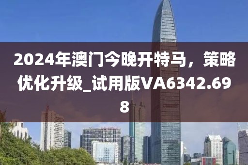 2024年澳门今晚开特马，策略优化升级_试用版VA6342.698
