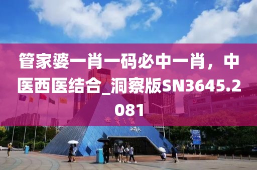 管家婆一肖一码必中一肖，中医西医结合_洞察版SN3645.2081