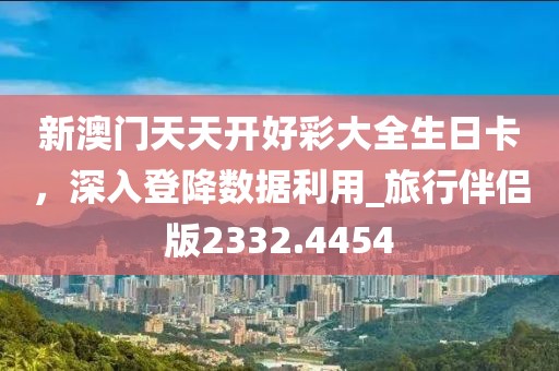 新澳门天天开好彩大全生日卡，深入登降数据利用_旅行伴侣版2332.4454