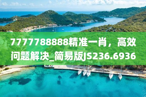 7777788888精准一肖，高效问题解决_简易版JS236.6936