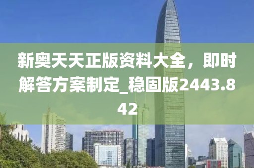 新奥天天正版资料大全，即时解答方案制定_稳固版2443.842