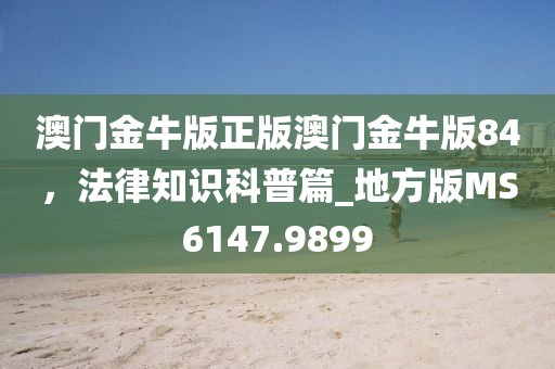澳门金牛版正版澳门金牛版84，法律知识科普篇_地方版MS6147.9899
