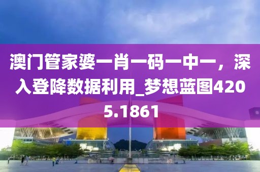 澳门管家婆一肖一码一中一，深入登降数据利用_梦想蓝图4205.1861