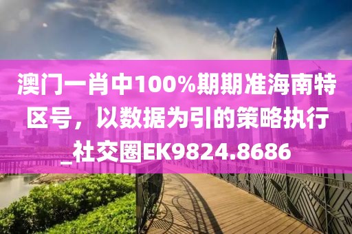 澳门一肖中100%期期准海南特区号，以数据为引的策略执行_社交圈EK9824.8686