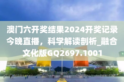 澳门六开奖结果2024开奖记录今晚直播，科学解读剖析_融合文化版GQ2697.1001
