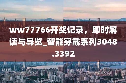 ww77766开奖记录，即时解读与导览_智能穿戴系列3048.3392