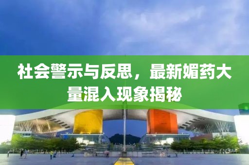 社会警示与反思，最新媚药大量混入现象揭秘