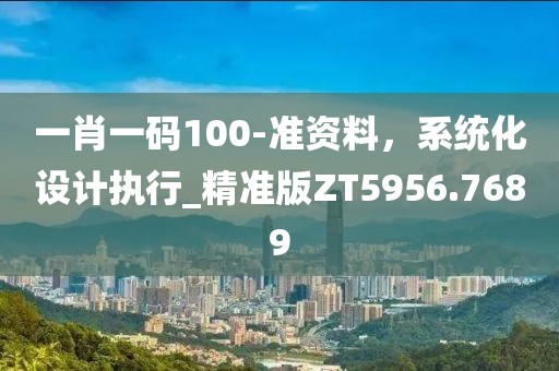 一肖一码100-准资料，系统化设计执行_精准版ZT5956.7689