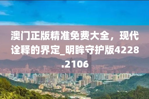 澳门正版精准免费大全，现代诠释的界定_明眸守护版4228.2106
