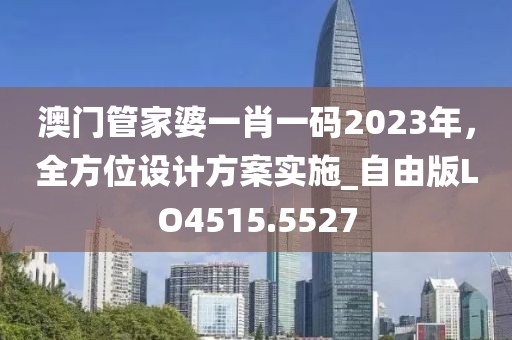 澳门管家婆一肖一码2023年，全方位设计方案实施_自由版LO4515.5527