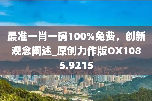 最准一肖一码100%免费，创新观念阐述_原创力作版OX1085.9215