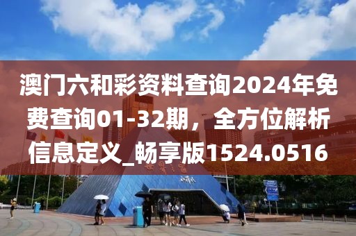 澳门六和彩资料查询2024年免费查询01-32期，全方位解析信息定义_畅享版1524.0516