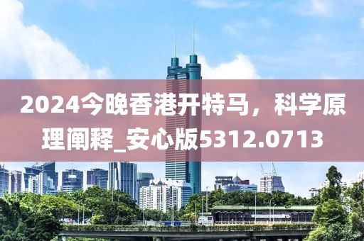 2024今晚香港开特马，科学原理阐释_安心版5312.0713