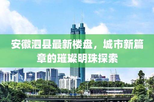 安徽泗县最新楼盘，城市新篇章的璀璨明珠探索