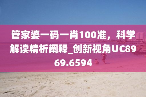 管家婆一码一肖100准，科学解读精析阐释_创新视角UC8969.6594
