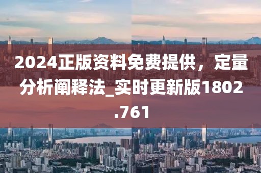 2024正版资料免费提供，定量分析阐释法_实时更新版1802.761