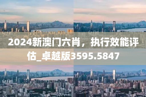 2024新澳门六肖，执行效能评估_卓越版3595.5847