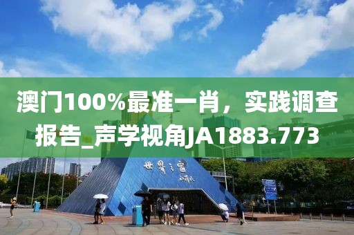 澳门100%最准一肖，实践调查报告_声学视角JA1883.773