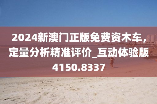 2024新澳门正版免费资木车，定量分析精准评价_互动体验版4150.8337