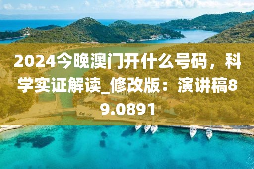 2024今晚澳门开什么号码，科学实证解读_修改版：演讲稿89.0891