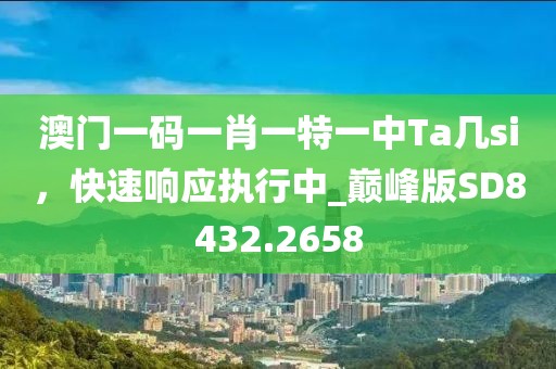 澳门一码一肖一特一中Ta几si，快速响应执行中_巅峰版SD8432.2658