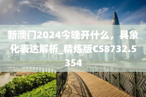 新澳门2024今晚开什么，具象化表达解析_精炼版CS8732.5354