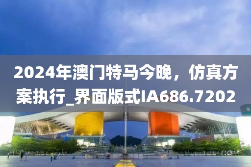 2024年澳门特马今晚，仿真方案执行_界面版式IA686.7202