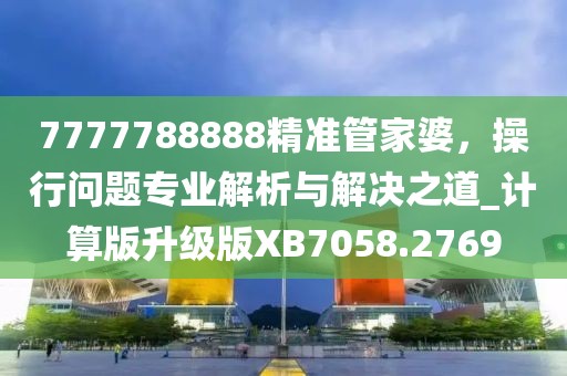 7777788888精准管家婆，操行问题专业解析与解决之道_计算版升级版XB7058.2769