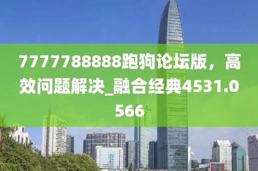 7777788888跑狗论坛版，高效问题解决_融合经典4531.0566