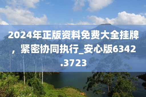 2024年正版资料免费大全挂牌，紧密协同执行_安心版6342.3723