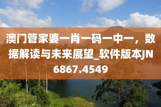 澳门管家婆一肖一码一中一，数据解读与未来展望_软件版本JN6867.4549