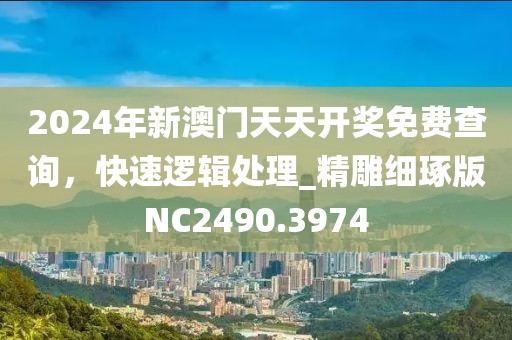 2024年新澳门天天开奖免费查询，快速逻辑处理_精雕细琢版NC2490.3974