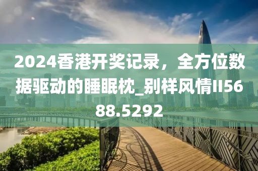 2024香港开奖记录，全方位数据驱动的睡眠枕_别样风情II5688.5292