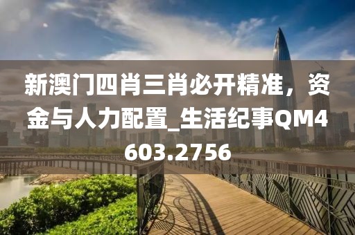 新澳门四肖三肖必开精准，资金与人力配置_生活纪事QM4603.2756