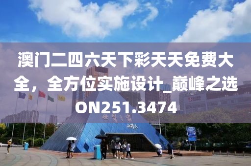 澳门二四六天下彩天天免费大全，全方位实施设计_巅峰之选ON251.3474