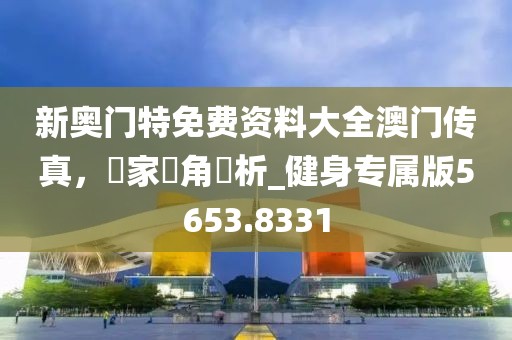 新奥门特免费资料大全澳门传真，專家視角評析_健身专属版5653.8331