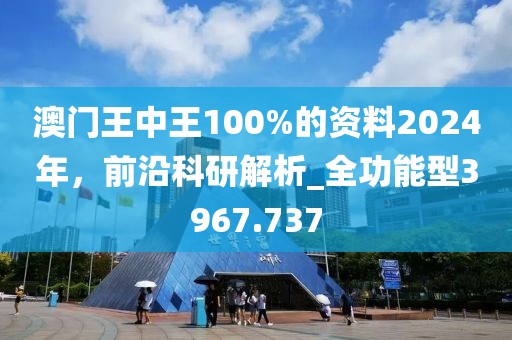 澳门王中王100%的资料2024年，前沿科研解析_全功能型3967.737