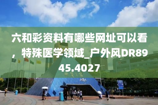 六和彩资料有哪些网址可以看，特殊医学领域_户外风DR8945.4027