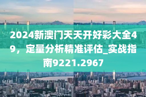 2024新澳门天天开好彩大全49，定量分析精准评估_实战指南9221.2967