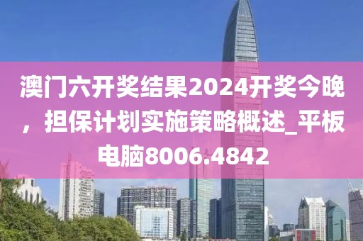 澳门六开奖结果2024开奖今晚，担保计划实施策略概述_平板电脑8006.4842