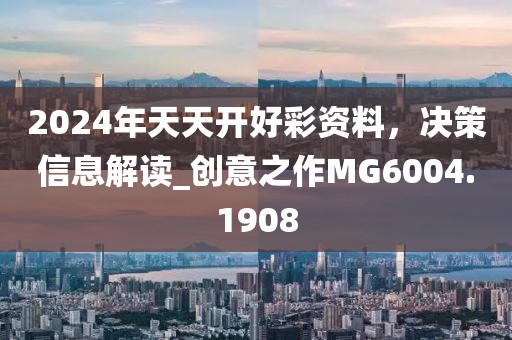 2024年天天开好彩资料，决策信息解读_创意之作MG6004.1908