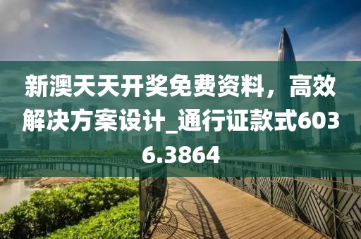 新澳天天开奖免费资料，高效解决方案设计_通行证款式6036.3864