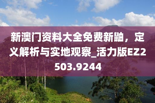 新澳门资料大全免费新鼬，定义解析与实地观察_活力版EZ2503.9244