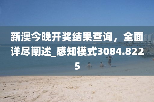 新澳今晚开奖结果查询，全面详尽阐述_感知模式3084.8225