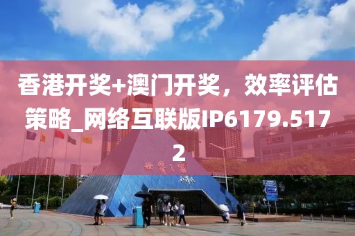 香港开奖+澳门开奖，效率评估策略_网络互联版IP6179.5172