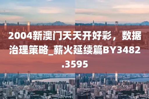 2004新澳门天天开好彩，数据治理策略_薪火延续篇BY3482.3595
